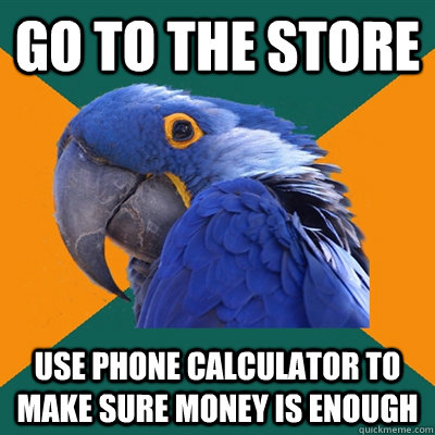 go to the store use phone calculator to make sure money is enough - go to the store use phone calculator to make sure money is enough  Paranoid Parrot