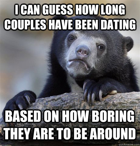 I can guess how long couples have been dating Based on how boring they are to be around  Confession Bear