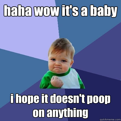 haha wow it's a baby i hope it doesn't poop on anything  Success Kid