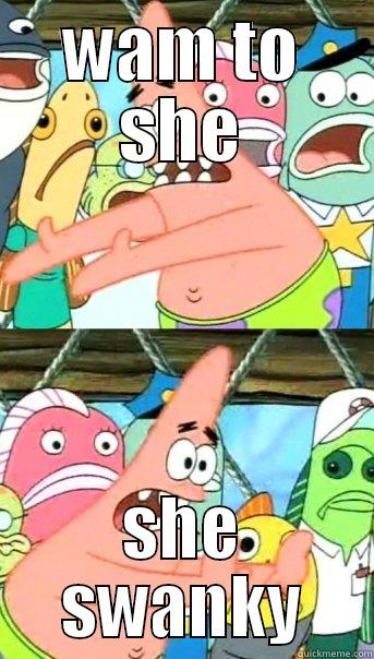 WAM TO SHE SHE SWANKY Push it somewhere else Patrick