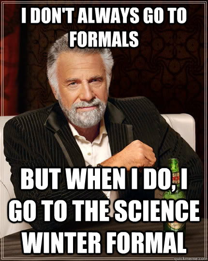 I don't always go to formals  but when I do, I go to the science winter formal   The Most Interesting Man In The World