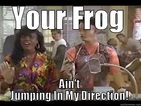 YOUR FROG AIN'T JUMPING IN MY DIRECTION! Misc