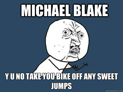 Michael Blake y u no take you bike off any sweet jumps - Michael Blake y u no take you bike off any sweet jumps  Y U No