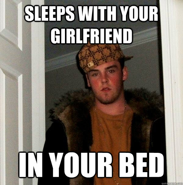 sleeps with your girlfriend in your bed  Scumbag Steve