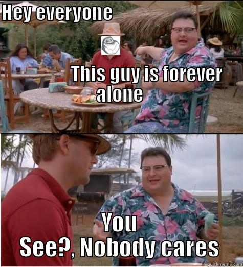 HEY EVERYONE                                                                                                                                                                                         THIS GUY IS FOREVER ALONE YOU SEE?, NOBODY CARES Misc