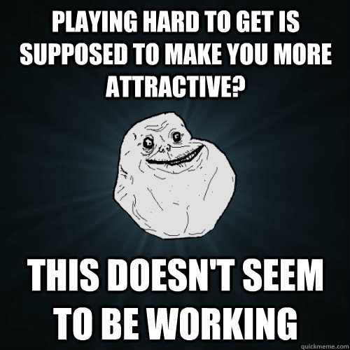 playing hard to get is supposed to make you more attractive? this doesn't seem to be working - playing hard to get is supposed to make you more attractive? this doesn't seem to be working  Forever Alone