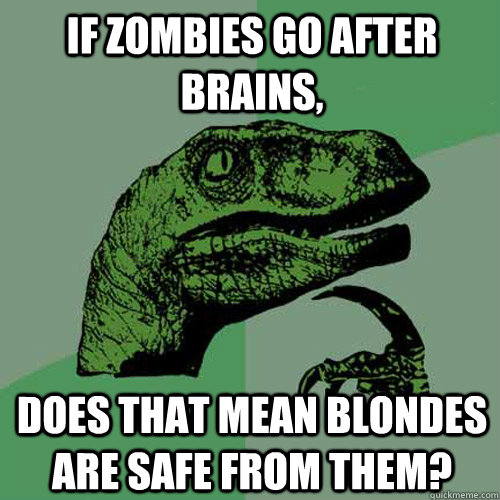 if zombies go after brains, does that mean blondes are safe from them?  Philosoraptor