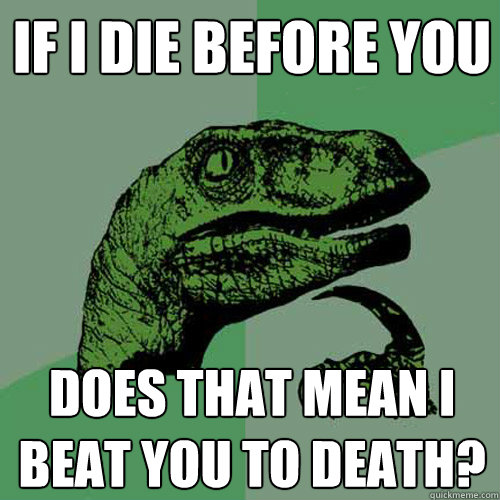 If I die before you does that mean I beat you to death?  Philosoraptor