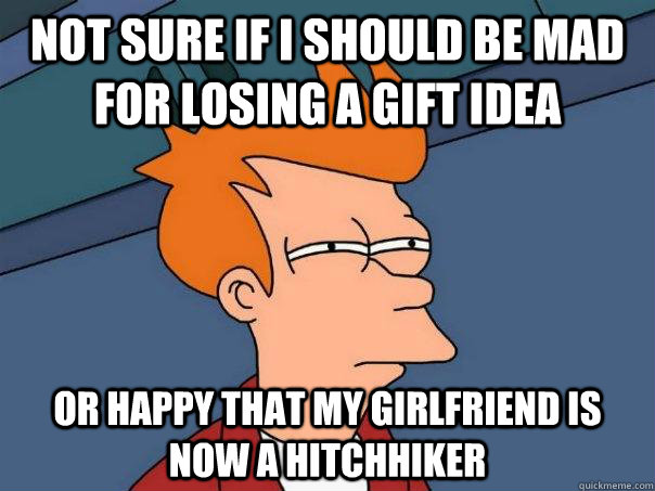 Not sure if I should be mad for losing a gift idea or happy that my girlfriend is now a hitchhiker  Futurama Fry