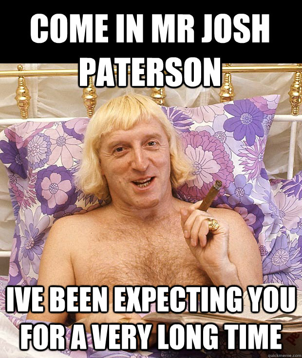 cOME IN mR josh  paterson IVE BEEN EXPECTING YOU for a very long time   Jimmy Savile