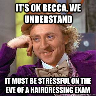 it's ok becca, we understand it must be stressful on the eve of a hairdressing exam  Condescending Wonka