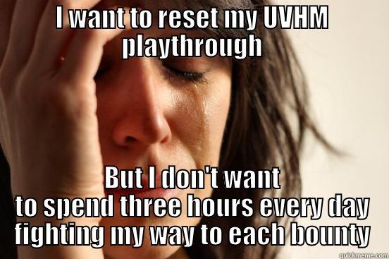 I WANT TO RESET MY UVHM PLAYTHROUGH BUT I DON'T WANT TO SPEND THREE HOURS EVERY DAY FIGHTING MY WAY TO EACH BOUNTY First World Problems