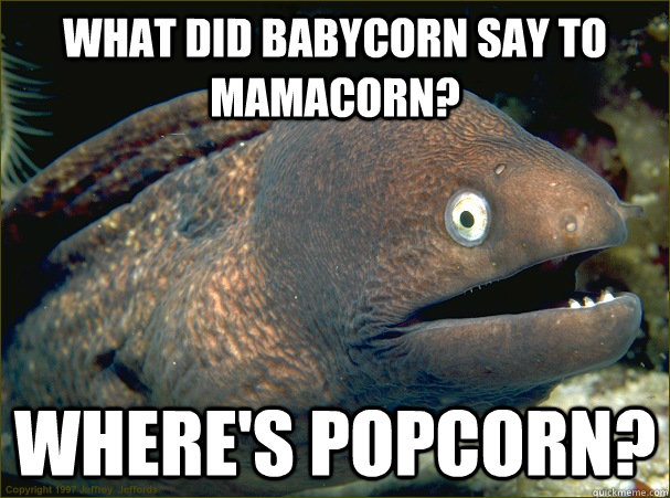 What did babycorn say to mamacorn? where's popcorn?  Bad Joke Eel