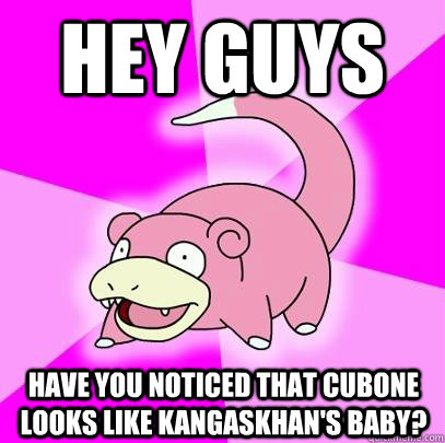 Hey guys Have you noticed that Cubone looks like Kangaskhan's baby?  Slowpoke