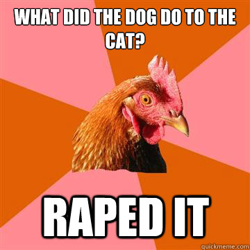 what did the dog do to the cat? RAPED IT  Anti-Joke Chicken