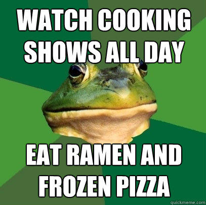 watch cooking shows all day eat ramen and 
frozen pizza - watch cooking shows all day eat ramen and 
frozen pizza  Foul Bachelor Frog