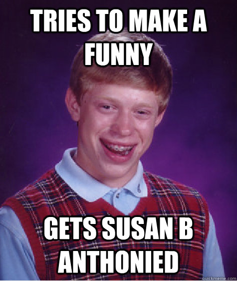 Tries to make a funny Gets susan B anthonied  Bad Luck Brian