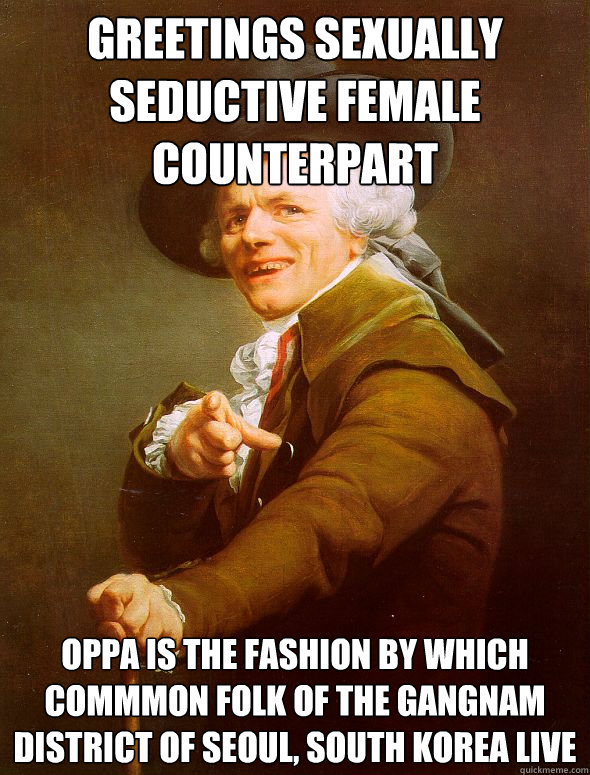 Greetings sexually seductive female counterpart Oppa is the fashion by which commmon folk of the gangnam district of seoul, south korea live  Joseph Ducreux