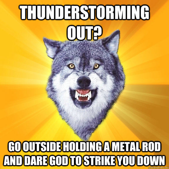 thunderstorming out? go outside holding a metal rod and dare god to strike you down  Courage Wolf