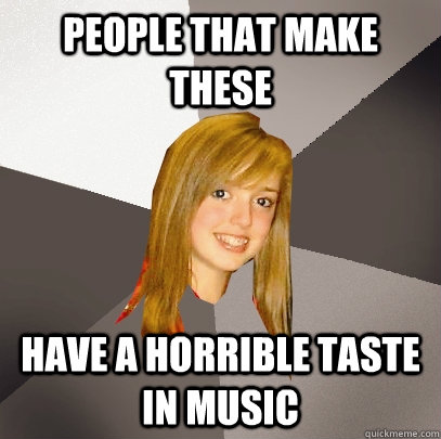 people that make these have a horrible taste in music  Musically Oblivious 8th Grader