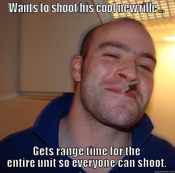 WANTS TO SHOOT HIS COOL NEW RIFLE... GETS RANGE TIME FOR THE ENTIRE UNIT SO EVERYONE CAN SHOOT. Good Guy Greg 