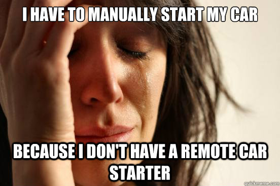 I have to manually start my car because i don't have a remote car starter  First World Problems