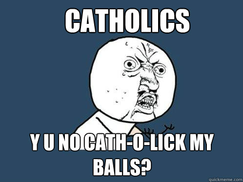 Catholics y u no cath-o-lick my balls? - Catholics y u no cath-o-lick my balls?  Y U No