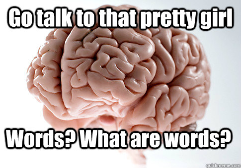 Go talk to that pretty girl Words? What are words?   Scumbag Brain