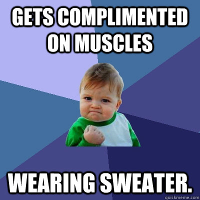 gets complimented on muscles wearing sweater.   Success Kid