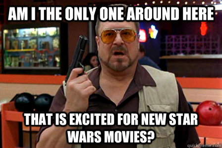 Am I the only one around here that is excited for new star wars movies?  Walter - Big Lebowski