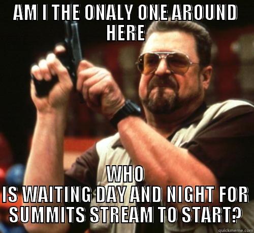 AM I THE ONALY ONE AROUND HERE WHO IS WAITING DAY AND NIGHT FOR SUMMITS STREAM TO START? Am I The Only One Around Here