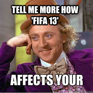 tell me more how   'fifa 13' affects your relationship  Condescending Wonka