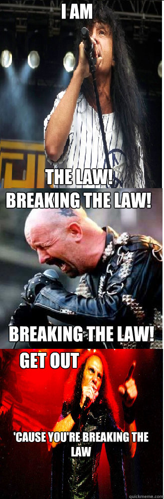 I am The law! Breaking the law! breaking the law! Get out  'cause you're breaking the law  - I am The law! Breaking the law! breaking the law! Get out  'cause you're breaking the law   The law