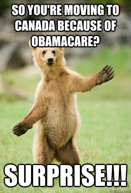 So you're moving to Canada because of Obamacare? Surprise!!! - So you're moving to Canada because of Obamacare? Surprise!!!  Bad News Bear