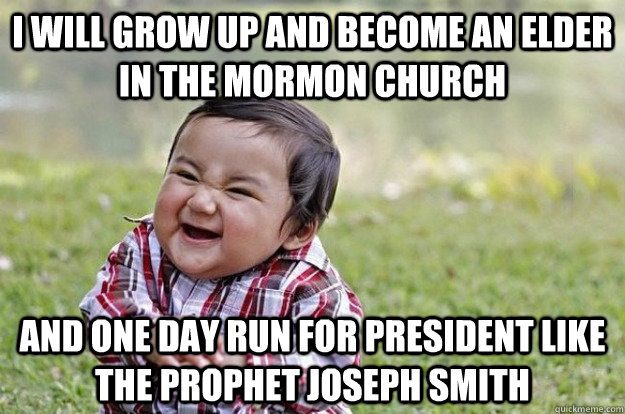 I will grow up and become an elder in the mormon church and one day run for president like the prophet joseph smith  Evil Toddler