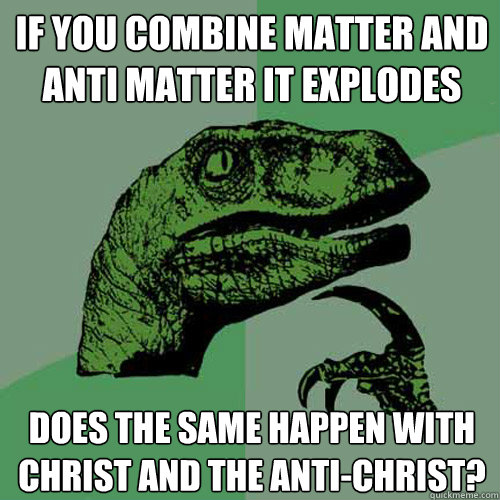 If you combine matter and anti matter it explodes does the same happen with christ and the anti-christ? - If you combine matter and anti matter it explodes does the same happen with christ and the anti-christ?  Philosoraptor