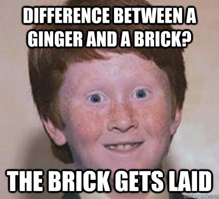 difference between a ginger and a brick? the brick gets laid  Over Confident Ginger