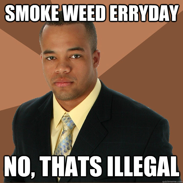 smoke weed erryday No, thats illegal  Successful Black Man