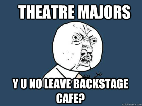 Theatre Majors Y U No leave backstage cafe?  Y U No