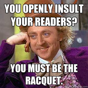 You openly insult your readers? You must be the Racquet.   Condescending Wonka