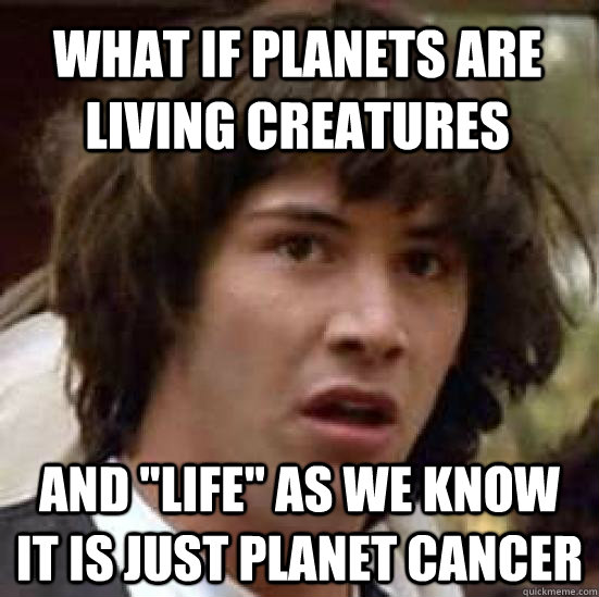 what if planets are living creatures and 