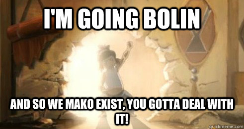 I'm going Bolin And so we mako exist, you gotta deal with it! - I'm going Bolin And so we mako exist, you gotta deal with it!  Korra - Deal with it