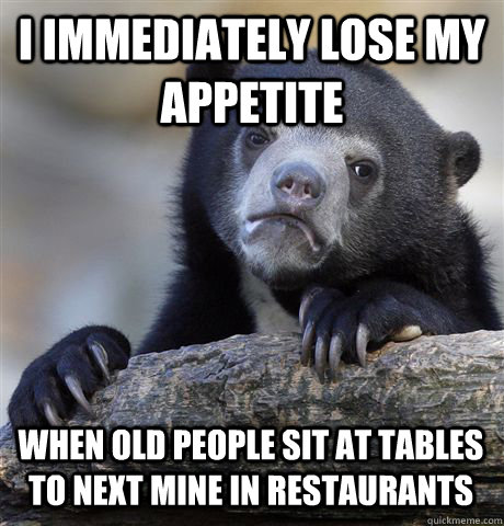 I immediately lose my appetite  When old people sit at tables to next mine in restaurants  - I immediately lose my appetite  When old people sit at tables to next mine in restaurants   Confession Bear