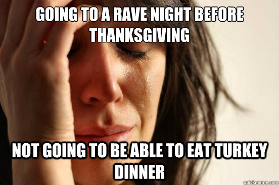 Going to a rave night before thanksgiving Not going to be able to eat turkey dinner  First World Problems