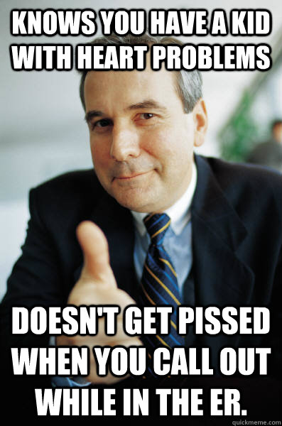 Knows you have a kid with heart problems doesn't get pissed when you call out while in the ER. - Knows you have a kid with heart problems doesn't get pissed when you call out while in the ER.  Good Guy Boss