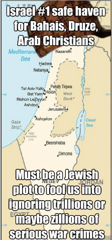 Israel #1 safe haven for Bahais, Druze, Arab Christians Must be a Jewish plot to fool us into ignoring trillions or maybe zillions of serious war crimes  Scumbag Israel