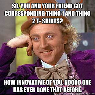 So, you and your friend got corresponding thing 1 and thing 2 t- shirts? How innovative of you, noooo one has ever done that before.  Condescending Wonka