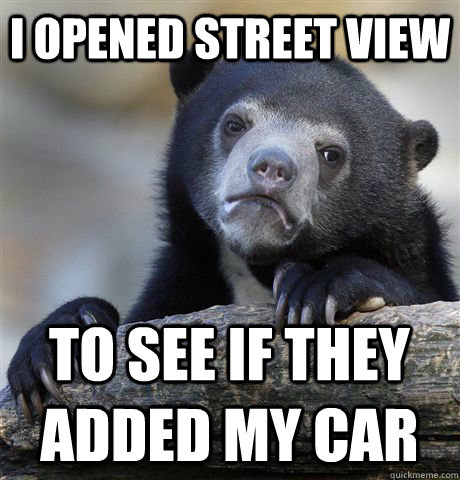 I opened street view to see if they added my car  Confession Bear