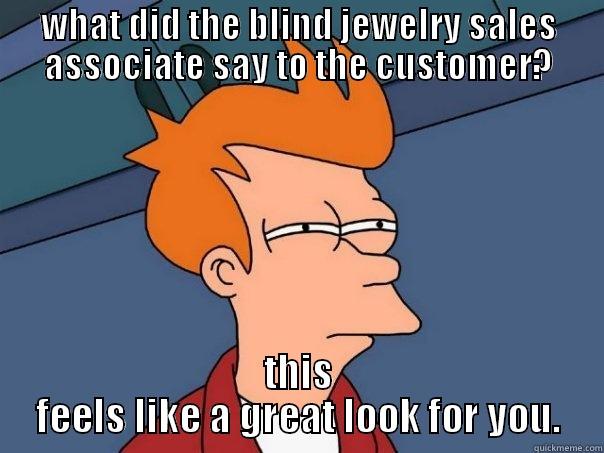 I see what you mean - WHAT DID THE BLIND JEWELRY SALES ASSOCIATE SAY TO THE CUSTOMER? THIS FEELS LIKE A GREAT LOOK FOR YOU. Futurama Fry