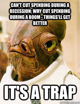 Can't cut spending during a recession; why cut spending during a boom - things'll get better It's a trap - Can't cut spending during a recession; why cut spending during a boom - things'll get better It's a trap  AckbarHunter